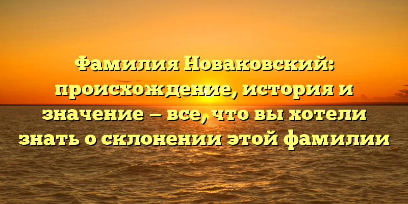Фамилия Новаковский: происхождение, история и значение — все, что вы хотели знать о склонении этой фамилии
