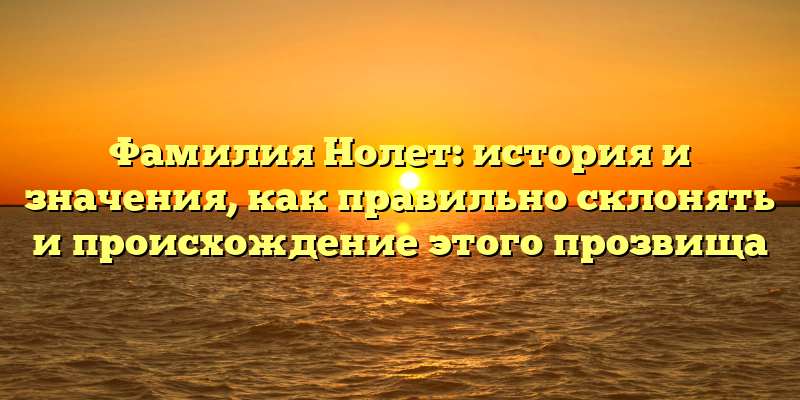 Фамилия Нолет: история и значения, как правильно склонять и происхождение этого прозвища