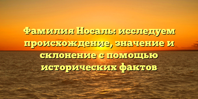 Фамилия Носаль: исследуем происхождение, значение и склонение с помощью исторических фактов
