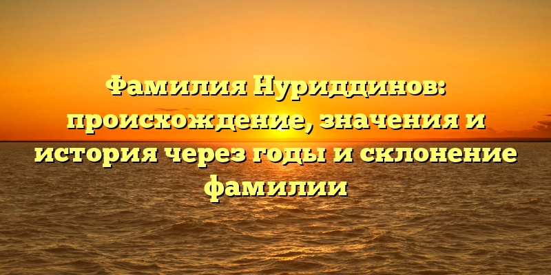 Фамилия Нуриддинов: происхождение, значения и история через годы и склонение фамилии
