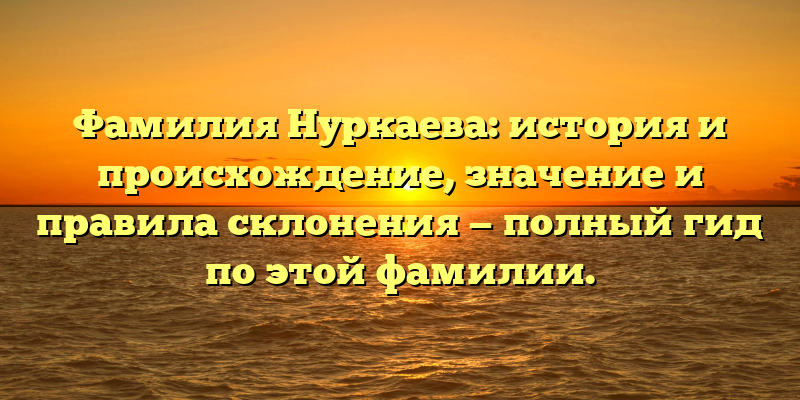 Фамилия Нуркаева: история и происхождение, значение и правила склонения — полный гид по этой фамилии.