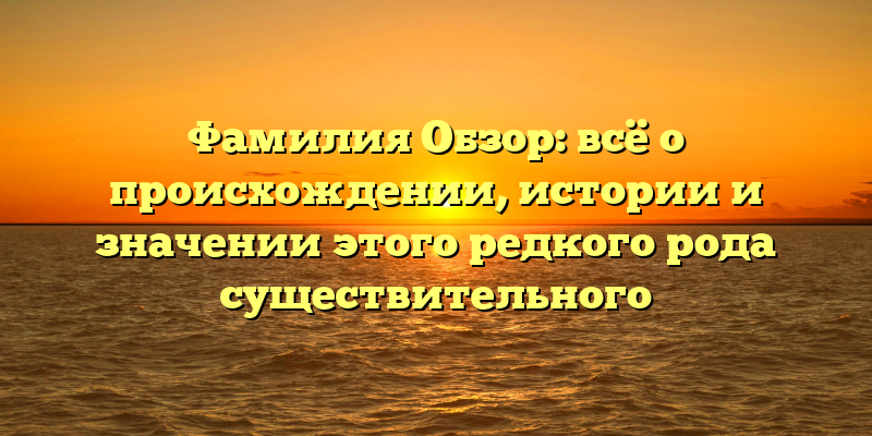 Фамилия Обзор: всё о происхождении, истории и значении этого редкого рода существительного