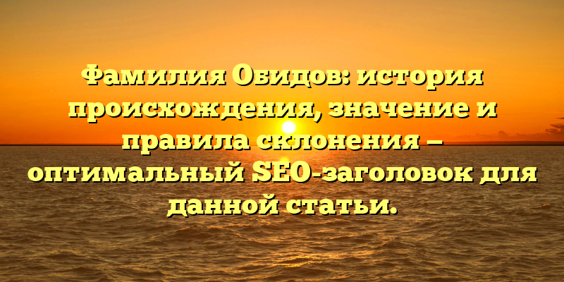Фамилия Обидов: история происхождения, значение и правила склонения — оптимальный SEO-заголовок для данной статьи.