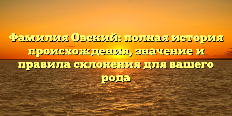 Фамилия Овский: полная история происхождения, значение и правила склонения для вашего рода