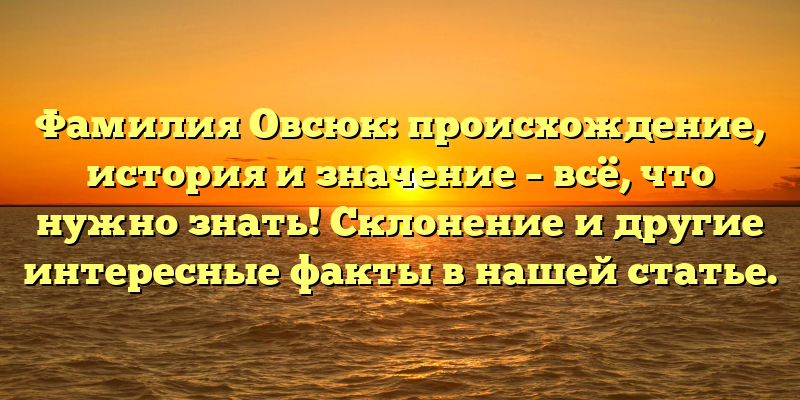Фамилия Овсюк: происхождение, история и значение – всё, что нужно знать! Склонение и другие интересные факты в нашей статье.