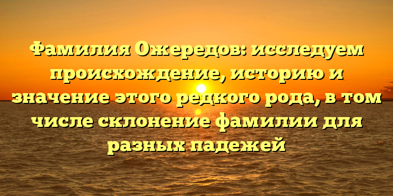 Фамилия Ожередов: исследуем происхождение, историю и значение этого редкого рода, в том числе склонение фамилии для разных падежей