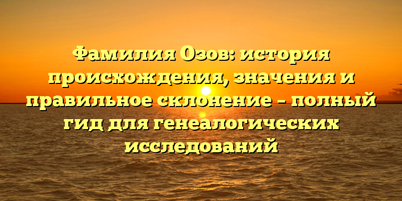 Фамилия Озов: история происхождения, значения и правильное склонение – полный гид для генеалогических исследований
