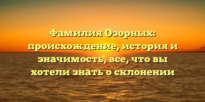 Фамилия Озорных: происхождение, история и значимость, все, что вы хотели знать о склонении
