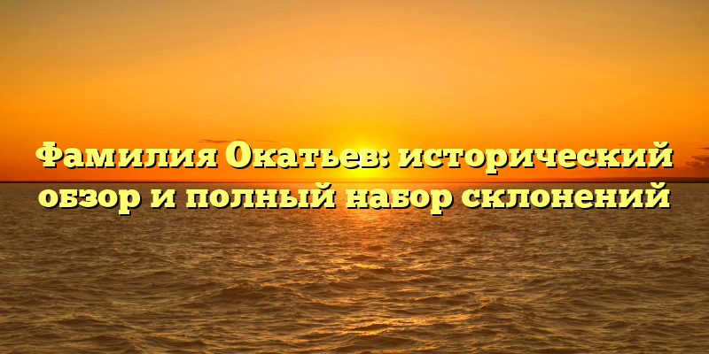 Фамилия Окатьев: исторический обзор и полный набор склонений