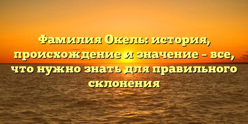 Фамилия Окель: история, происхождение и значение – все, что нужно знать для правильного склонения