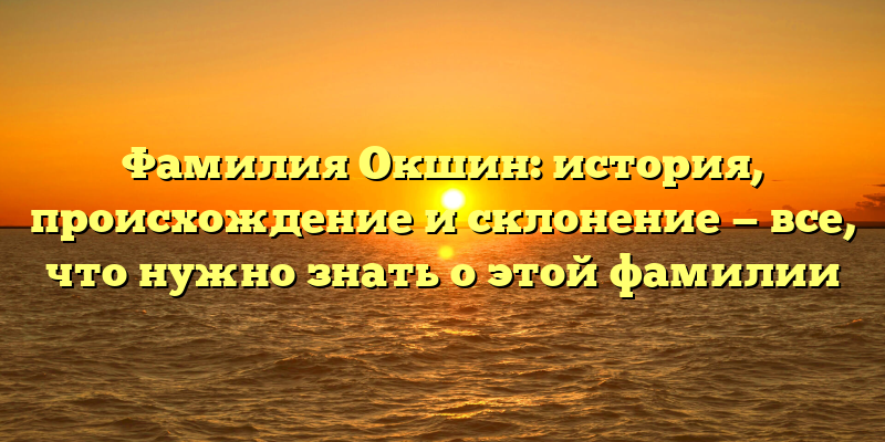 Фамилия Окшин: история, происхождение и склонение — все, что нужно знать о этой фамилии