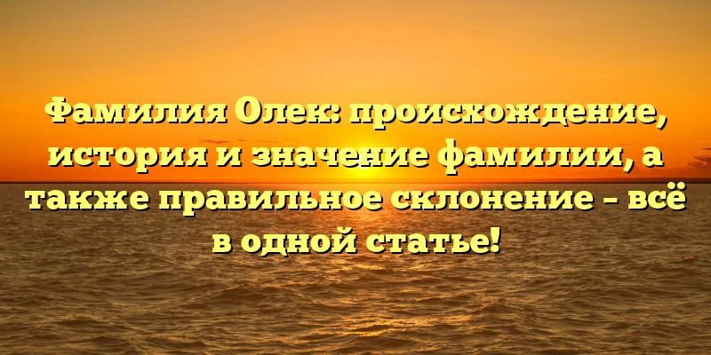 Фамилия Олек: происхождение, история и значение фамилии, а также правильное склонение – всё в одной статье!