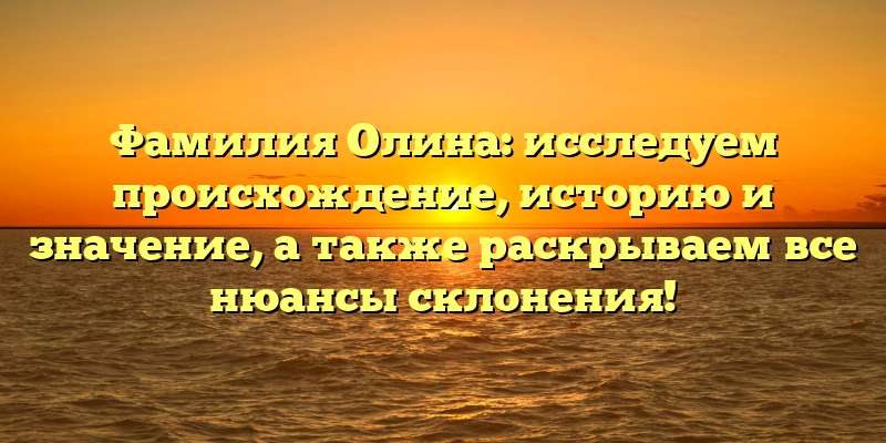 Фамилия Олина: исследуем происхождение, историю и значение, а также раскрываем все нюансы склонения!