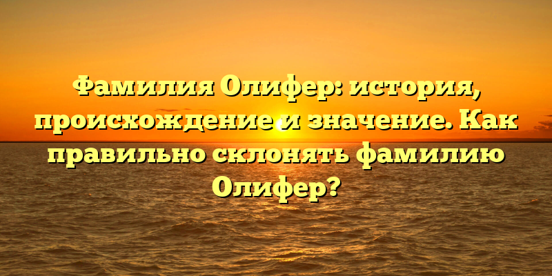 Фамилия Олифер: история, происхождение и значение. Как правильно склонять фамилию Олифер?
