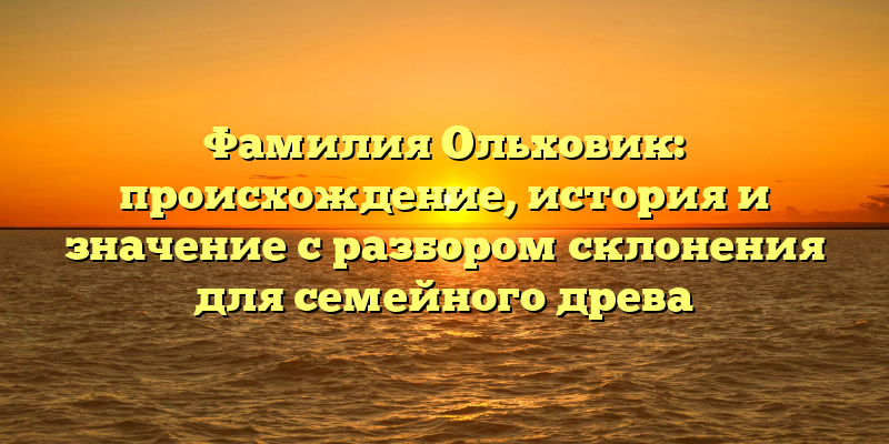 Фамилия Ольховик: происхождение, история и значение с разбором склонения для семейного древа
