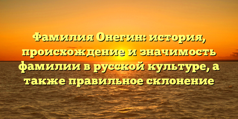 Фамилия Онегин: история, происхождение и значимость фамилии в русской культуре, а также правильное склонение