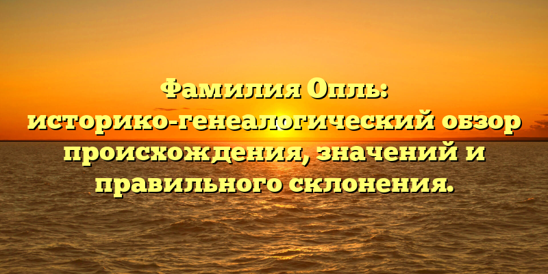 Фамилия Опль: историко-генеалогический обзор происхождения, значений и правильного склонения.