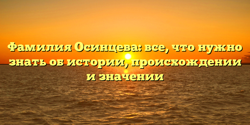 Фамилия Осинцева: все, что нужно знать об истории, происхождении и значении
