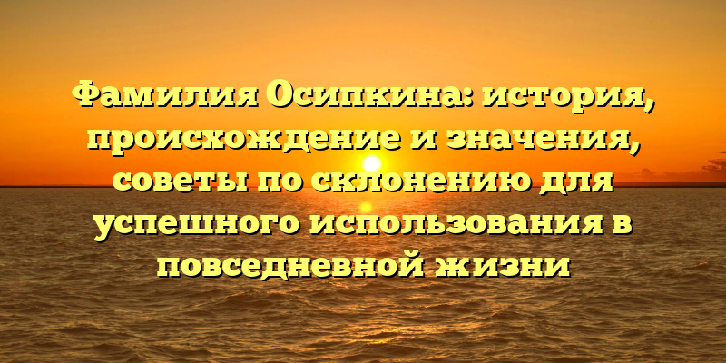 Фамилия Осипкина: история, происхождение и значения, советы по склонению для успешного использования в повседневной жизни