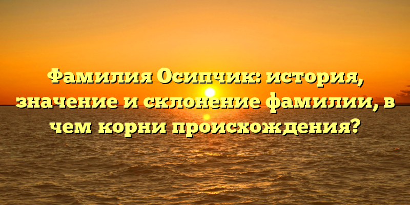 Фамилия Осипчик: история, значение и склонение фамилии, в чем корни происхождения?