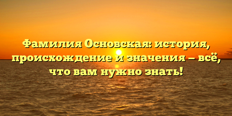 Фамилия Основская: история, происхождение и значения — всё, что вам нужно знать!