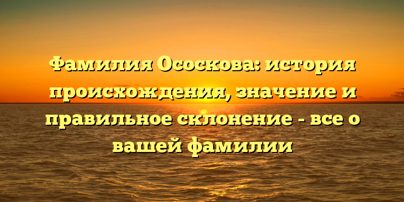 Фамилия Ососкова: история происхождения, значение и правильное склонение - все о вашей фамилии