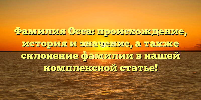 Фамилия Осса: происхождение, история и значение, а также склонение фамилии в нашей комплексной статье!