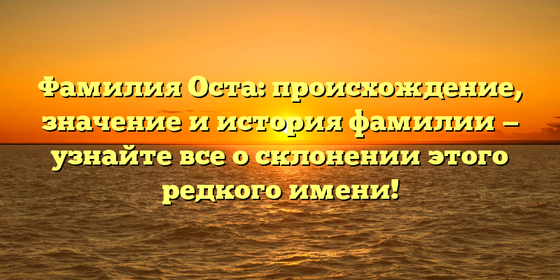 Фамилия Оста: происхождение, значение и история фамилии — узнайте все о склонении этого редкого имени!