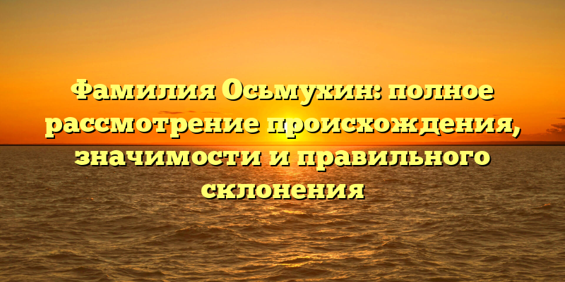 Фамилия Осьмухин: полное рассмотрение происхождения, значимости и правильного склонения