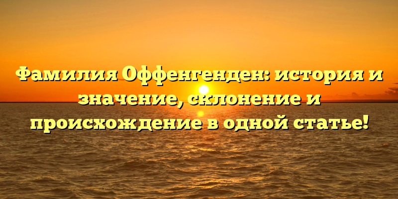 Фамилия Оффенгенден: история и значение, склонение и происхождение в одной статье!
