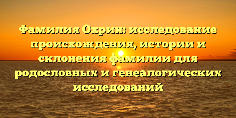Фамилия Охрин: исследование происхождения, истории и склонения фамилии для родословных и генеалогических исследований