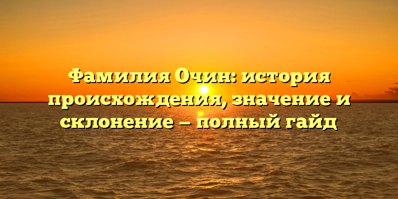 Фамилия Очин: история происхождения, значение и склонение — полный гайд