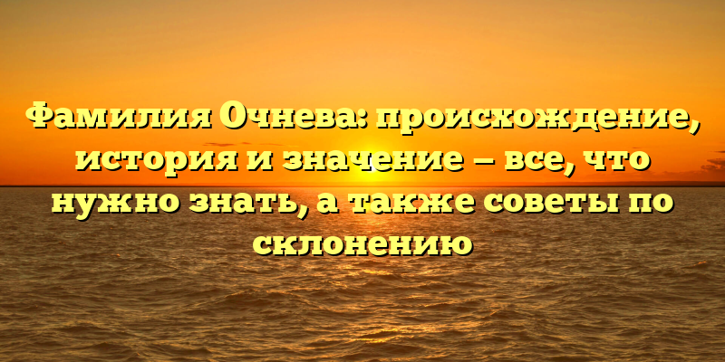 Фамилия Очнева: происхождение, история и значение — все, что нужно знать, а также советы по склонению