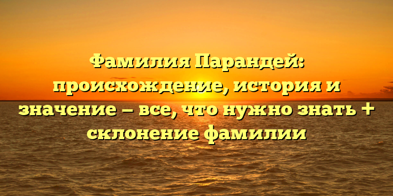 Фамилия Парандей: происхождение, история и значение — все, что нужно знать + склонение фамилии