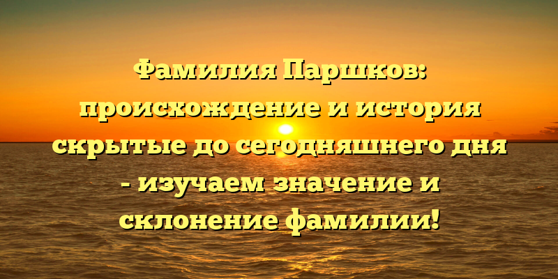 Фамилия Паршков: происхождение и история скрытые до сегодняшнего дня - изучаем значение и склонение фамилии!