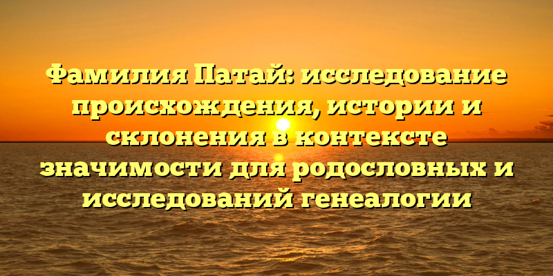 Фамилия Патай: исследование происхождения, истории и склонения в контексте значимости для родословных и исследований генеалогии