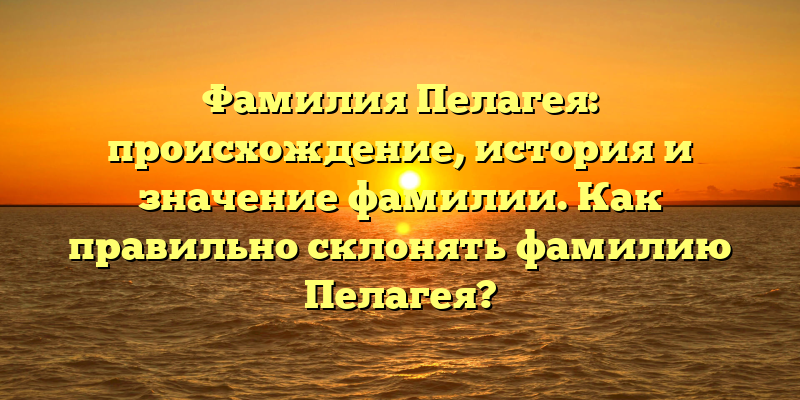 Фамилия Пелагея: происхождение, история и значение фамилии. Как правильно склонять фамилию Пелагея?