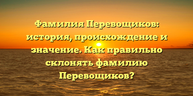 Фамилия Перевощиков: история, происхождение и значение. Как правильно склонять фамилию Перевощиков?