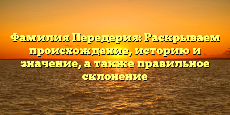 Фамилия Передерия: Раскрываем происхождение, историю и значение, а также правильное склонение