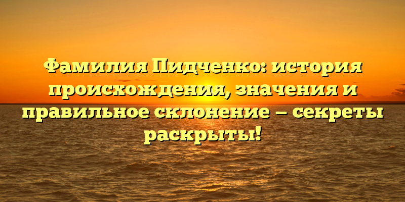 Фамилия Пидченко: история происхождения, значения и правильное склонение — секреты раскрыты!