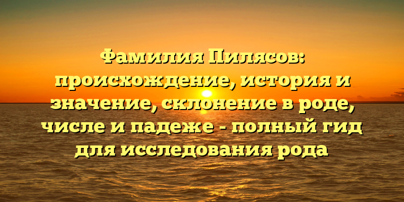 Фамилия Пилясов: происхождение, история и значение, склонение в роде, числе и падеже - полный гид для исследования рода Пилясовых.