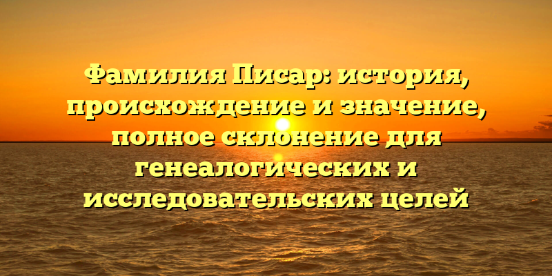 Фамилия Писар: история, происхождение и значение, полное склонение для генеалогических и исследовательских целей