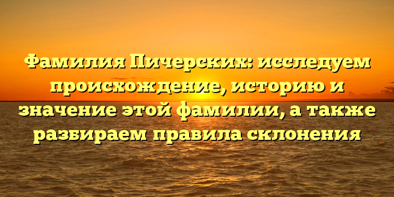 Фамилия Пичерских: исследуем происхождение, историю и значение этой фамилии, а также разбираем правила склонения