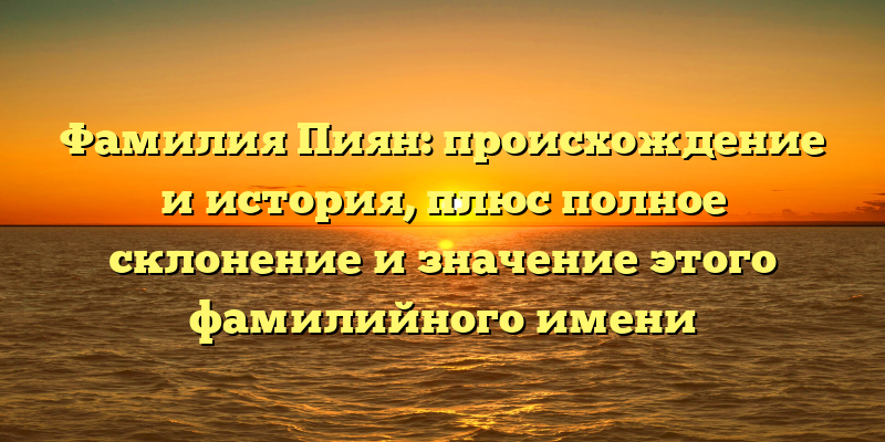 Фамилия Пиян: происхождение и история, плюс полное склонение и значение этого фамилийного имени