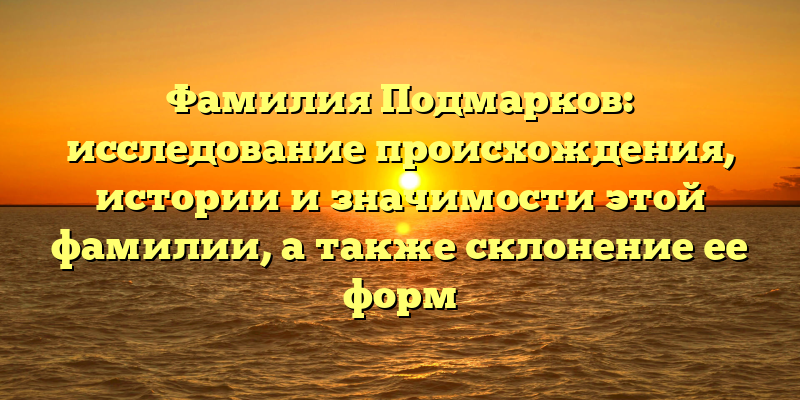 Фамилия Подмарков: исследование происхождения, истории и значимости этой фамилии, а также склонение ее форм