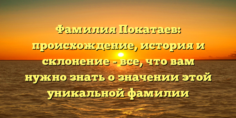 Фамилия Покатаев: происхождение, история и склонение - все, что вам нужно знать о значении этой уникальной фамилии