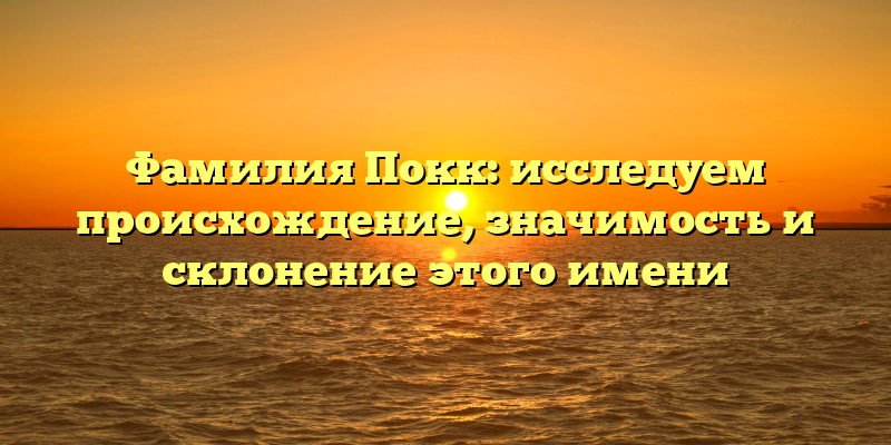 Фамилия Покк: исследуем происхождение, значимость и склонение этого имени
