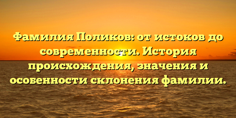 Фамилия Поликов: от истоков до современности. История происхождения, значения и особенности склонения фамилии.