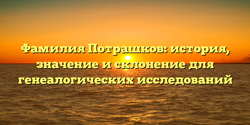 Фамилия Потрашков: история, значение и склонение для генеалогических исследований