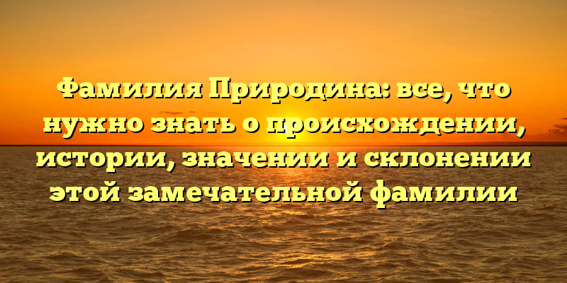 Фамилия Природина: все, что нужно знать о происхождении, истории, значении и склонении этой замечательной фамилии